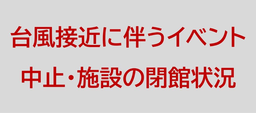 台風接近に伴うイベント中止・施設の閉館状況