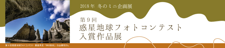 2018年冬のミニ企画展「第9回　惑星地球フォトコンテスト　入賞作品展」