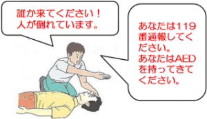 誰か来てください。人が倒れています。　あなたは１１９番通報してください。あなたはＡＥＤを持ってきてください。