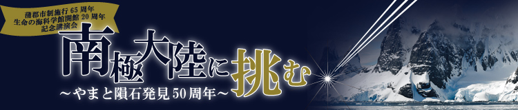 蒲郡市制施行65周年・生命の海科学館開館20周年記念講演会「南極大陸に挑む ～やまと隕石発見50周年～」