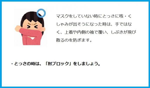 マスクをしていない時にとっさに咳・くしゃみが出そうになった時は、手ではなく、上着の内側の袖で覆い、しぶきが飛び散るのを防ぎます。とっさの時は、肘ブロックをしましょう。