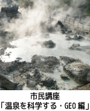 市民講座「いい湯だなぁ～♪～温泉を科学する・GEO編～」