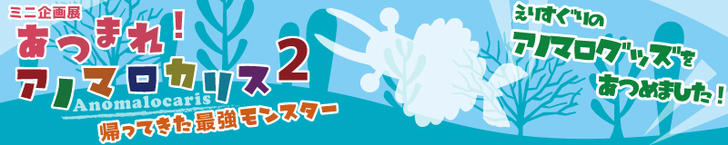 ミニ企画展「あつまれ！アノマロカリス2 ～帰ってきた最強モンスター～」