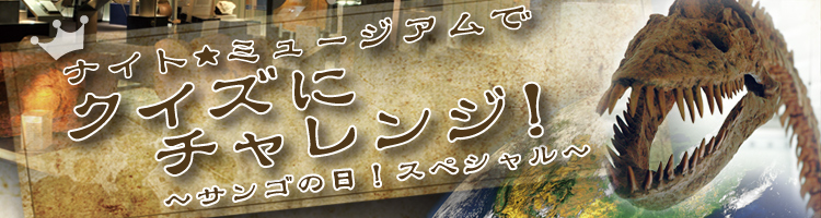 ナイトミュージアムでクイズにチャレンジ！～サンゴの日！スペシャル～